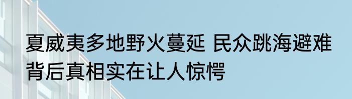 夏威夷多地野火蔓延 民众跳海避难 背后真相实在让人惊愕
