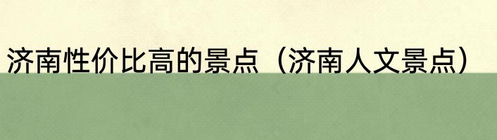 济南性价比高的景点（济南人文景点）
