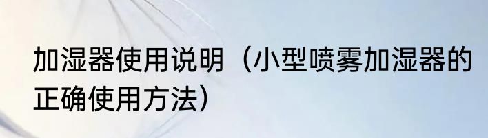 加湿器使用说明（小型喷雾加湿器的正确使用方法）