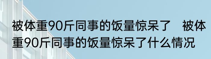 被体重90斤同事的饭量惊呆了   被体重90斤同事的饭量惊呆了什么情况