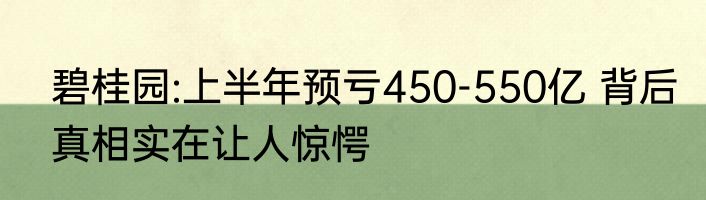 碧桂园:上半年预亏450-550亿 背后真相实在让人惊愕