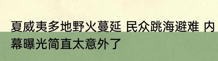 夏威夷多地野火蔓延 民众跳海避难 内幕曝光简直太意外了