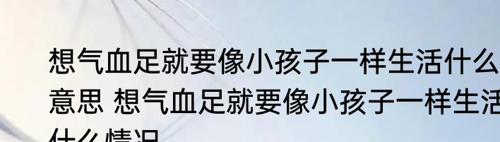 想气血足就要像小孩子一样生活什么意思 	想气血足就要像小孩子一样生活什么情况