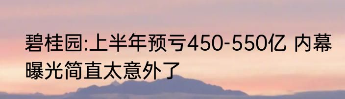 碧桂园:上半年预亏450-550亿 内幕曝光简直太意外了