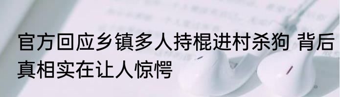 官方回应乡镇多人持棍进村杀狗 背后真相实在让人惊愕