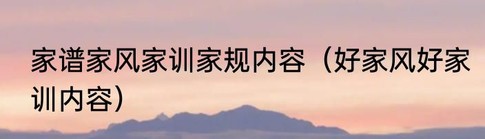 家谱家风家训家规内容（好家风好家训内容）