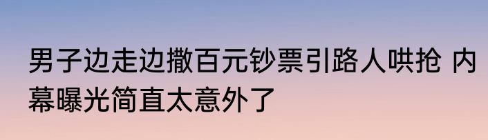 男子边走边撒百元钞票引路人哄抢 内幕曝光简直太意外了