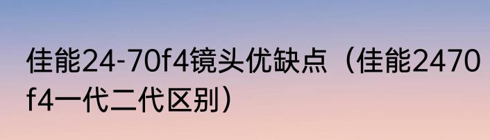 佳能24-70f4镜头优缺点（佳能2470f4一代二代区别）