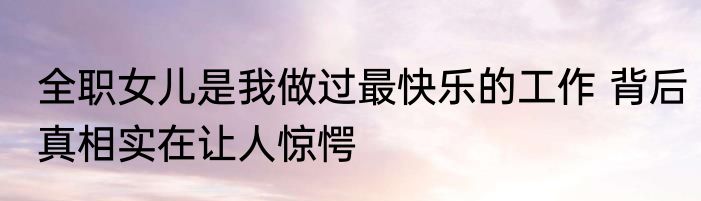 全职女儿是我做过最快乐的工作 背后真相实在让人惊愕