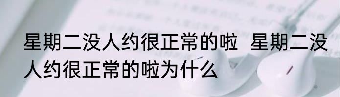 星期二没人约很正常的啦  星期二没人约很正常的啦为什么
