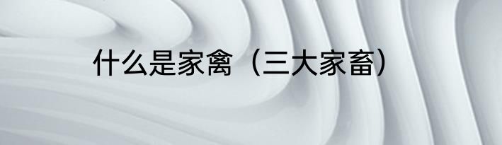 什么是家禽（三大家畜）