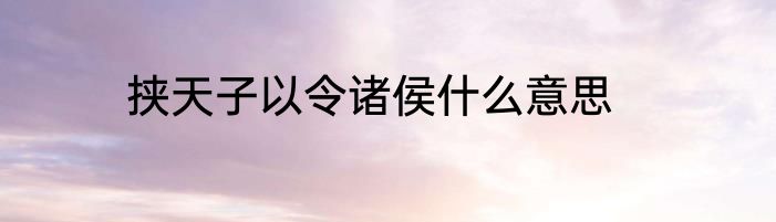 挟天子以令诸侯什么意思