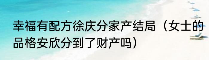 幸福有配方徐庆分家产结局（女士的品格安欣分到了财产吗）