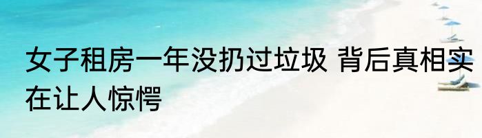 女子租房一年没扔过垃圾 背后真相实在让人惊愕