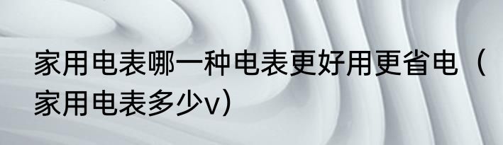 家用电表哪一种电表更好用更省电（家用电表多少v）