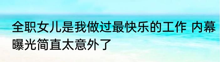 全职女儿是我做过最快乐的工作 内幕曝光简直太意外了