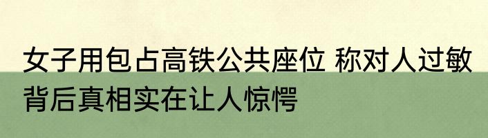 女子用包占高铁公共座位 称对人过敏 背后真相实在让人惊愕