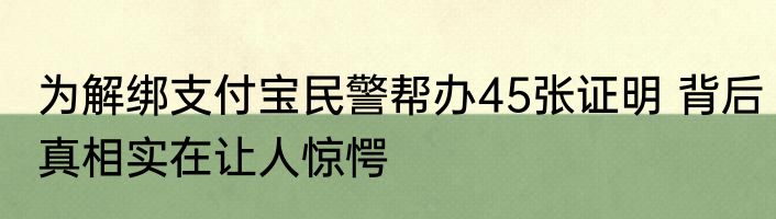 为解绑支付宝民警帮办45张证明 背后真相实在让人惊愕