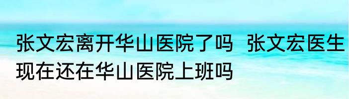 张文宏离开华山医院了吗  张文宏医生现在还在华山医院上班吗