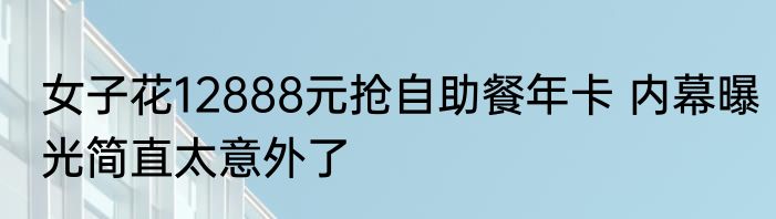 女子花12888元抢自助餐年卡 内幕曝光简直太意外了