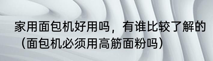 家用面包机好用吗，有谁比较了解的（面包机必须用高筋面粉吗）