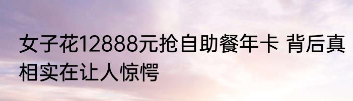女子花12888元抢自助餐年卡 背后真相实在让人惊愕