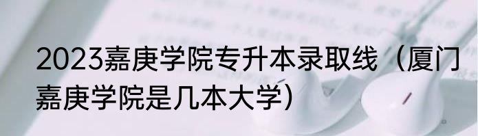 2023嘉庚学院专升本录取线（厦门嘉庚学院是几本大学）