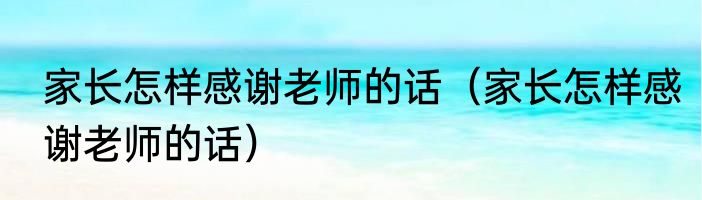 家长怎样感谢老师的话（家长怎样感谢老师的话）