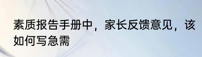 素质报告手册中，家长反馈意见，该如何写急需