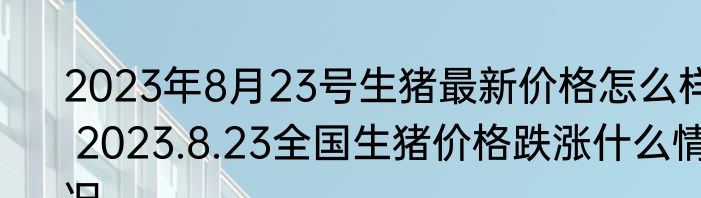 2023年8月23号生猪最新价格怎么样 2023.8.23全国生猪价格跌涨什么情况