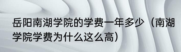 岳阳南湖学院的学费一年多少（南湖学院学费为什么这么高）