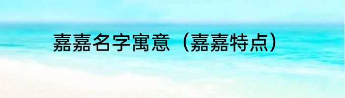 嘉嘉名字寓意（嘉嘉特点）