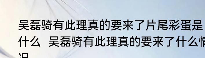 吴磊骑有此理真的要来了片尾彩蛋是什么  吴磊骑有此理真的要来了什么情况