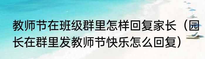 教师节在班级群里怎样回复家长（园长在群里发教师节快乐怎么回复）