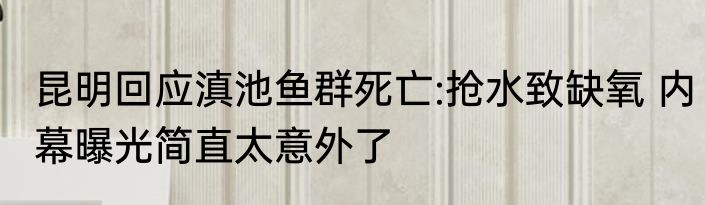 昆明回应滇池鱼群死亡:抢水致缺氧 内幕曝光简直太意外了