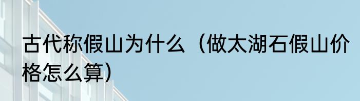 古代称假山为什么（做太湖石假山价格怎么算）