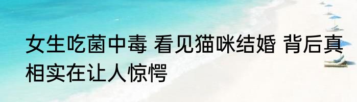 女生吃菌中毒 看见猫咪结婚 背后真相实在让人惊愕