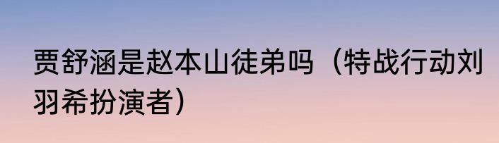 贾舒涵是赵本山徒弟吗（特战行动刘羽希扮演者）