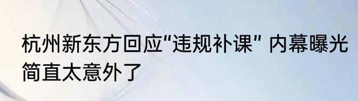 杭州新东方回应“违规补课” 内幕曝光简直太意外了