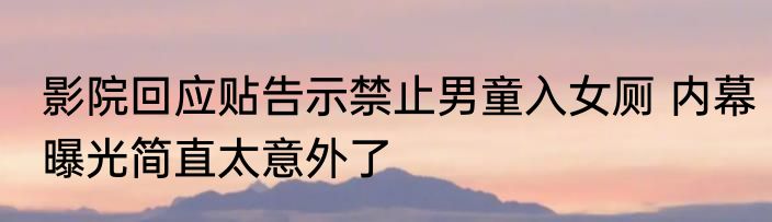 影院回应贴告示禁止男童入女厕 内幕曝光简直太意外了