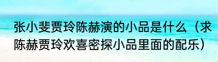 张小斐贾玲陈赫演的小品是什么（求陈赫贾玲欢喜密探小品里面的配乐）