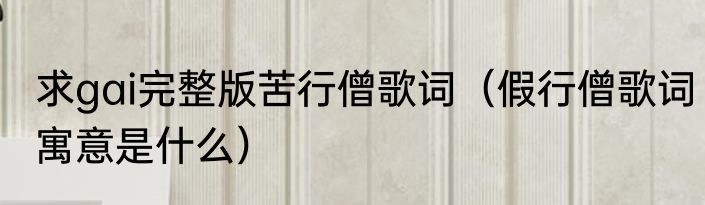 求gai完整版苦行僧歌词（假行僧歌词寓意是什么）