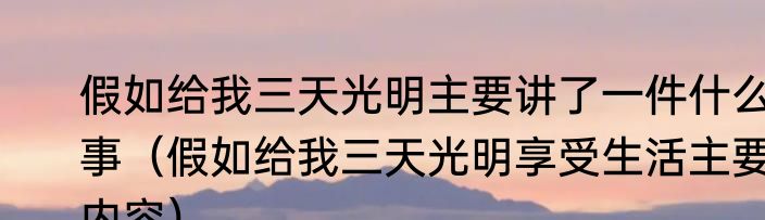 假如给我三天光明主要讲了一件什么事（假如给我三天光明享受生活主要内容）