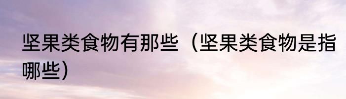 坚果类食物有那些（坚果类食物是指哪些）