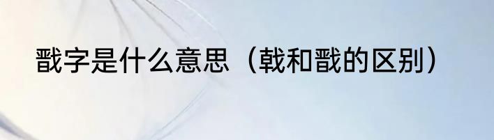 戬字是什么意思（戟和戬的区别）