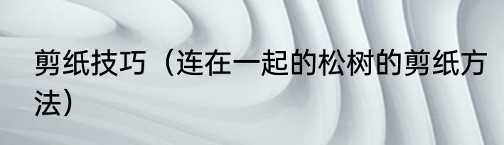 剪纸技巧（连在一起的松树的剪纸方法）