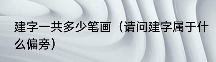 建字一共多少笔画（请问建字属于什么偏旁）