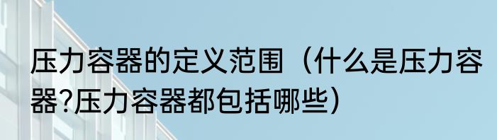 压力容器的定义范围（什么是压力容器?压力容器都包括哪些）