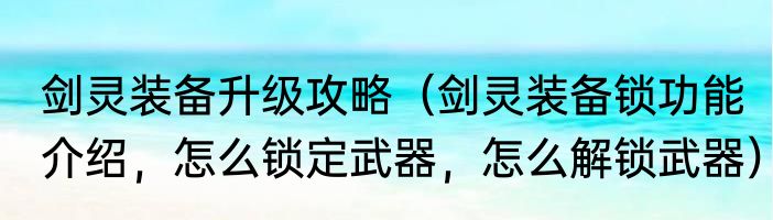剑灵装备升级攻略（剑灵装备锁功能介绍，怎么锁定武器，怎么解锁武器）