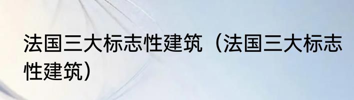 法国三大标志性建筑（法国三大标志性建筑）